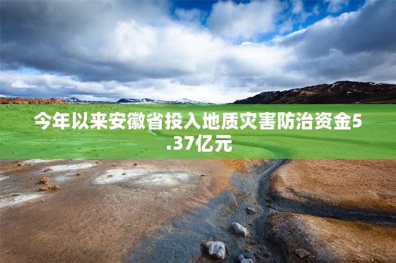 今年以来安徽省投入地质灾害防治资金5.37亿元