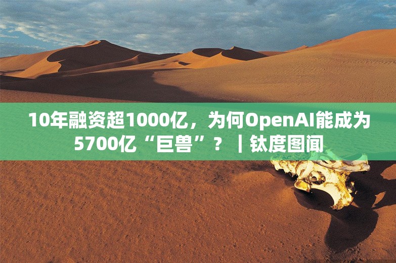 10年融资超1000亿，为何OpenAI能成为5700亿“巨兽”？｜钛度图闻