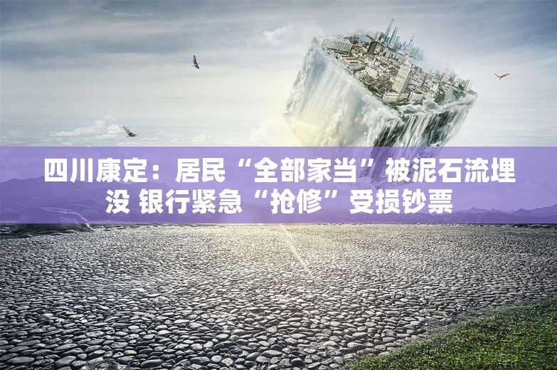 四川康定：居民“全部家当”被泥石流埋没 银行紧急“抢修”受损钞票