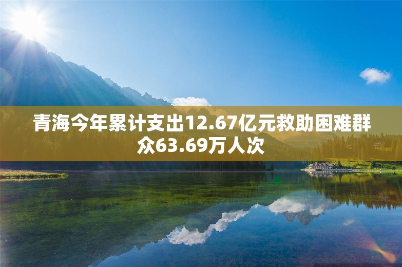 青海今年累计支出12.67亿元救助困难群众63.69万人次