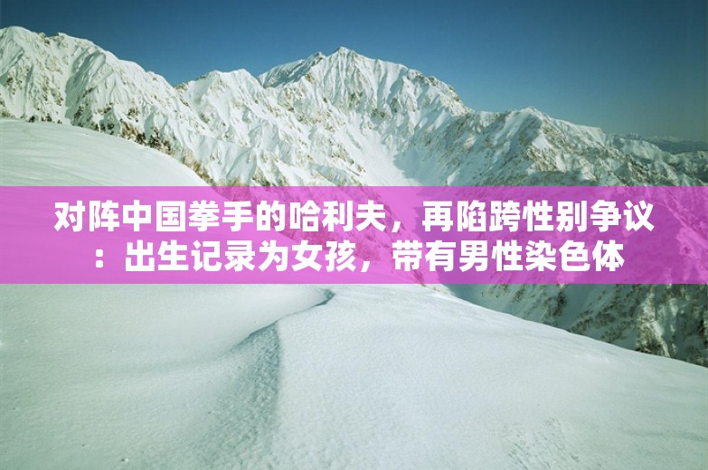 对阵中国拳手的哈利夫，再陷跨性别争议：出生记录为女孩，带有男性染色体