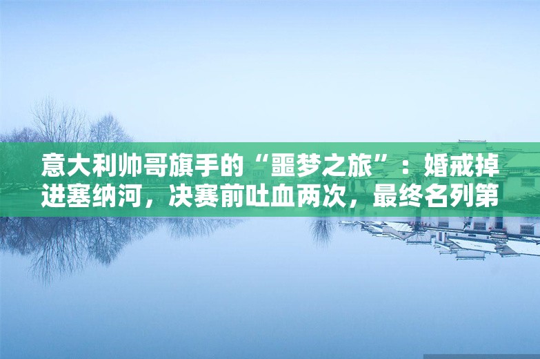 意大利帅哥旗手的“噩梦之旅”：婚戒掉进塞纳河，决赛前吐血两次，最终名列第十一