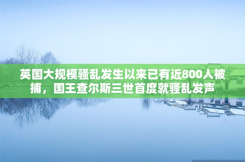 英国大规模骚乱发生以来已有近800人被捕，国王查尔斯三世首度就骚乱发声