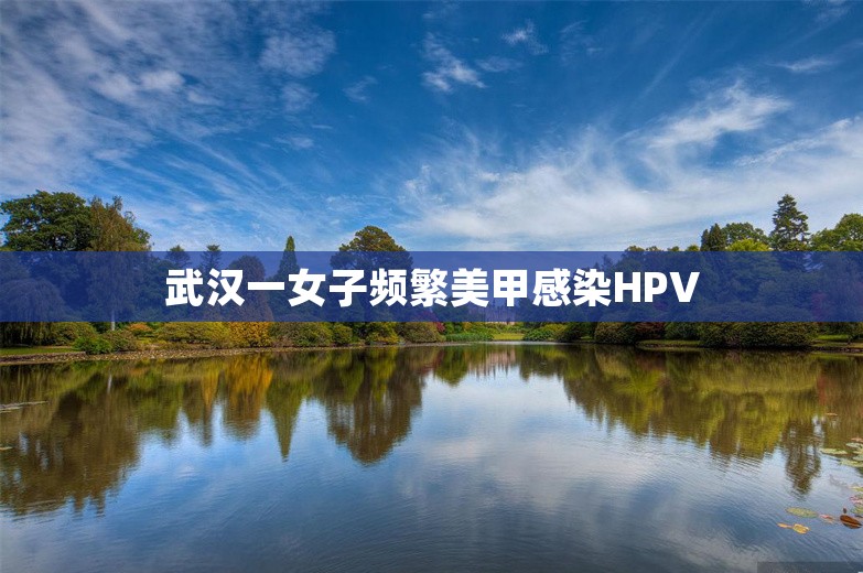 武汉一女子频繁美甲感染HPV