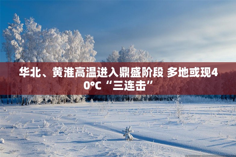 华北、黄淮高温进入鼎盛阶段 多地或现40℃“三连击”