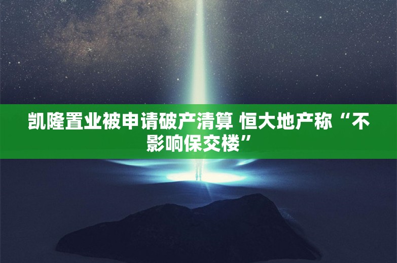 凯隆置业被申请破产清算 恒大地产称“不影响保交楼”