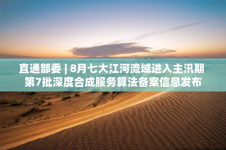 直通部委 | 8月七大江河流域进入主汛期 第7批深度合成服务算法备案信息发布