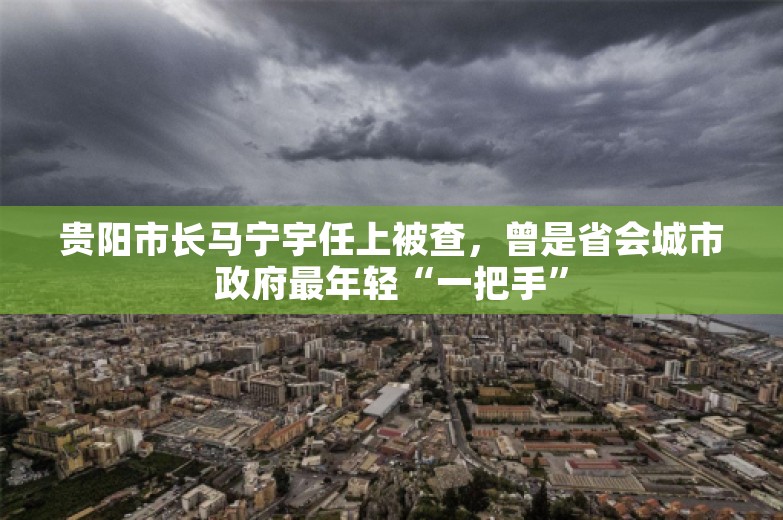 贵阳市长马宁宇任上被查，曾是省会城市政府最年轻“一把手”