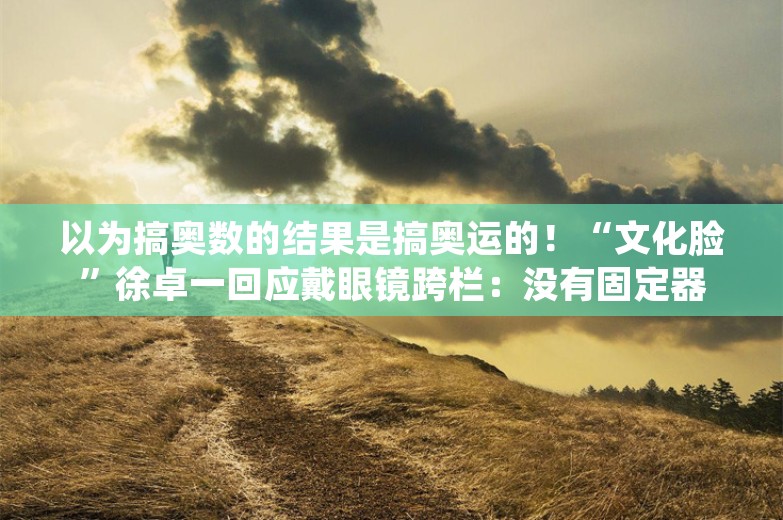 以为搞奥数的结果是搞奥运的！“文化脸”徐卓一回应戴眼镜跨栏：没有固定器