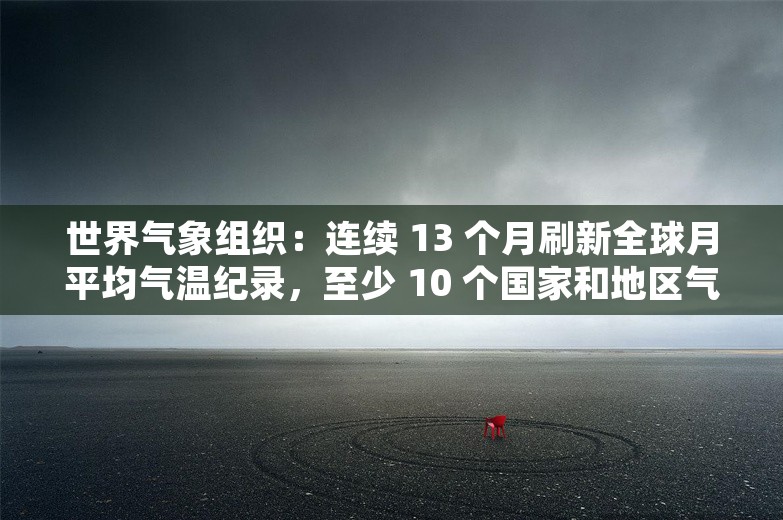 世界气象组织：连续 13 个月刷新全球月平均气温纪录，至少 10 个国家和地区气温超 50 摄氏度