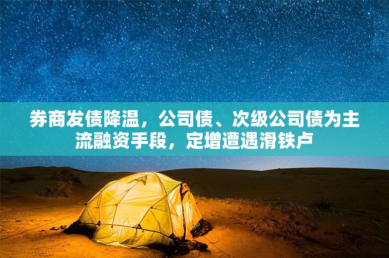 券商发债降温，公司债、次级公司债为主流融资手段，定增遭遇滑铁卢