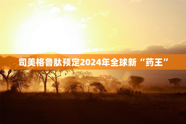 司美格鲁肽预定2024年全球新“药王”