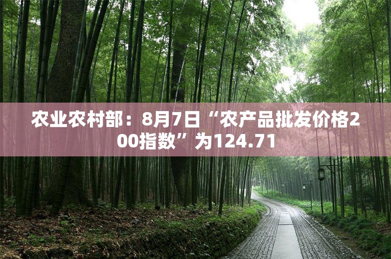 农业农村部：8月7日“农产品批发价格200指数”为124.71