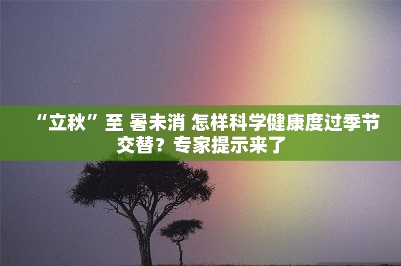 “立秋”至 暑未消 怎样科学健康度过季节交替？专家提示来了