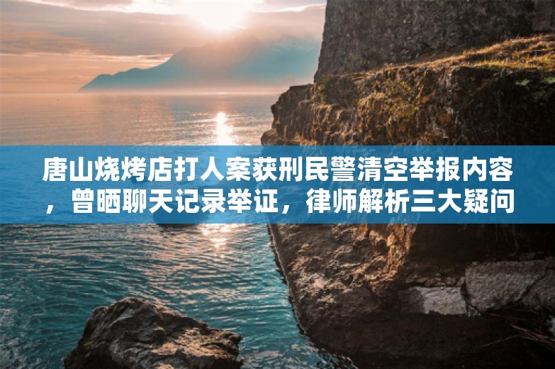 唐山烧烤店打人案获刑民警清空举报内容，曾晒聊天记录举证，律师解析三大疑问