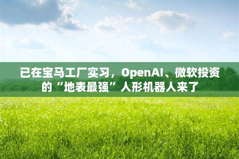 已在宝马工厂实习，OpenAI、微软投资的“地表最强”人形机器人来了