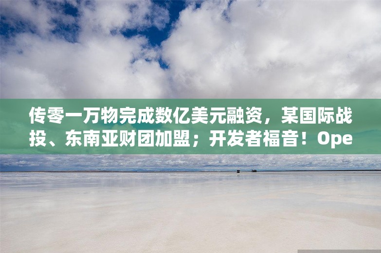 传零一万物完成数亿美元融资，某国际战投、东南亚财团加盟；开发者福音！OpenAI API 引入结构化输出功能丨AI情报局