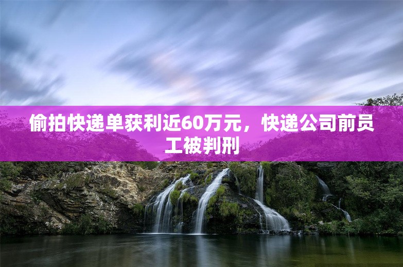 偷拍快递单获利近60万元，快递公司前员工被判刑