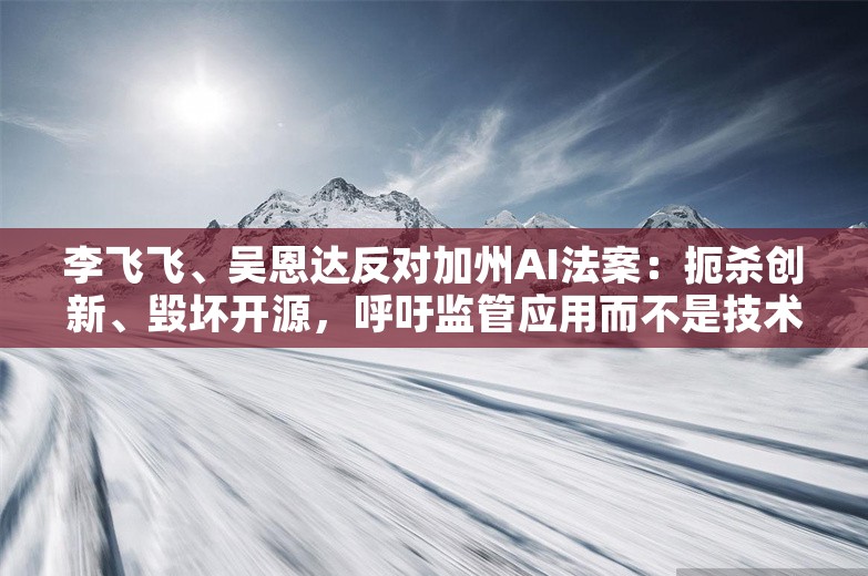 李飞飞、吴恩达反对加州AI法案：扼杀创新、毁坏开源，呼吁监管应用而不是技术