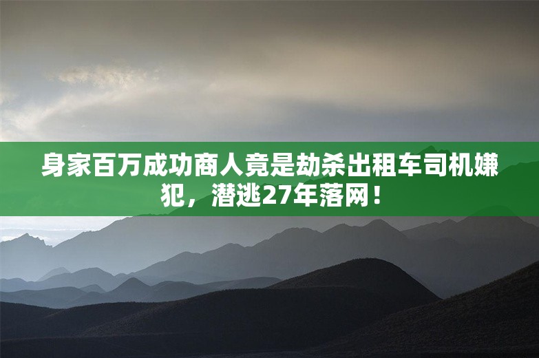 身家百万成功商人竟是劫杀出租车司机嫌犯，潜逃27年落网！