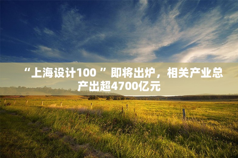 “上海设计100 ”即将出炉，相关产业总产出超4700亿元