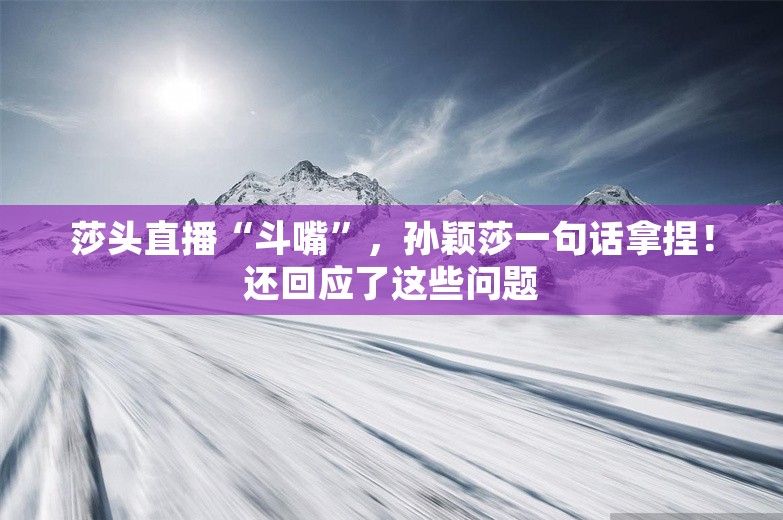 莎头直播“斗嘴”，孙颖莎一句话拿捏！还回应了这些问题