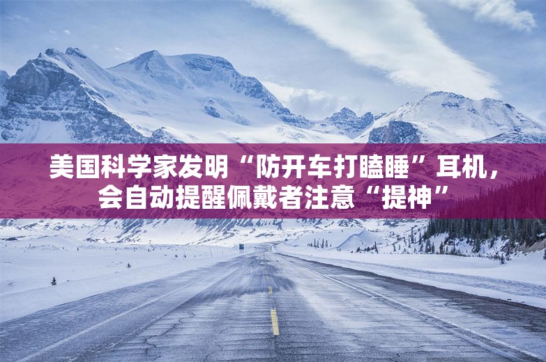 美国科学家发明“防开车打瞌睡”耳机，会自动提醒佩戴者注意“提神”