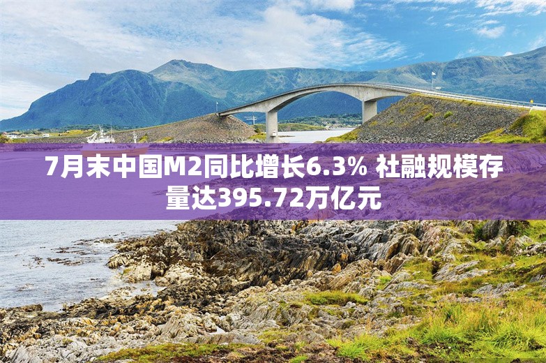 7月末中国M2同比增长6.3% 社融规模存量达395.72万亿元