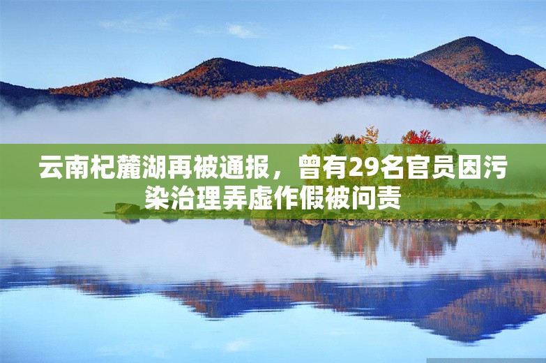 云南杞麓湖再被通报，曾有29名官员因污染治理弄虚作假被问责