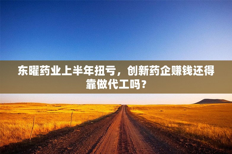 东曜药业上半年扭亏，创新药企赚钱还得靠做代工吗？