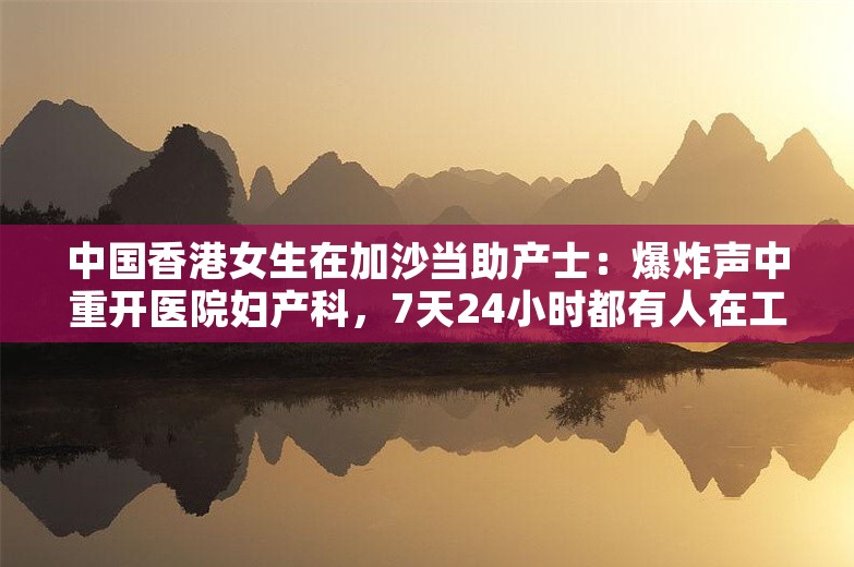 中国香港女生在加沙当助产士：爆炸声中重开医院妇产科，7天24小时都有人在工作