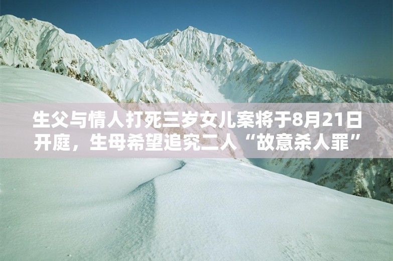 生父与情人打死三岁女儿案将于8月21日开庭，生母希望追究二人“故意杀人罪”