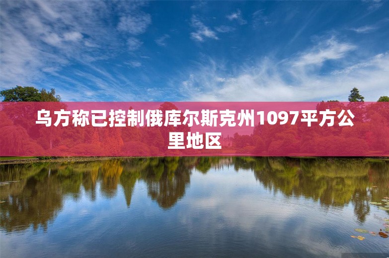 乌方称已控制俄库尔斯克州1097平方公里地区