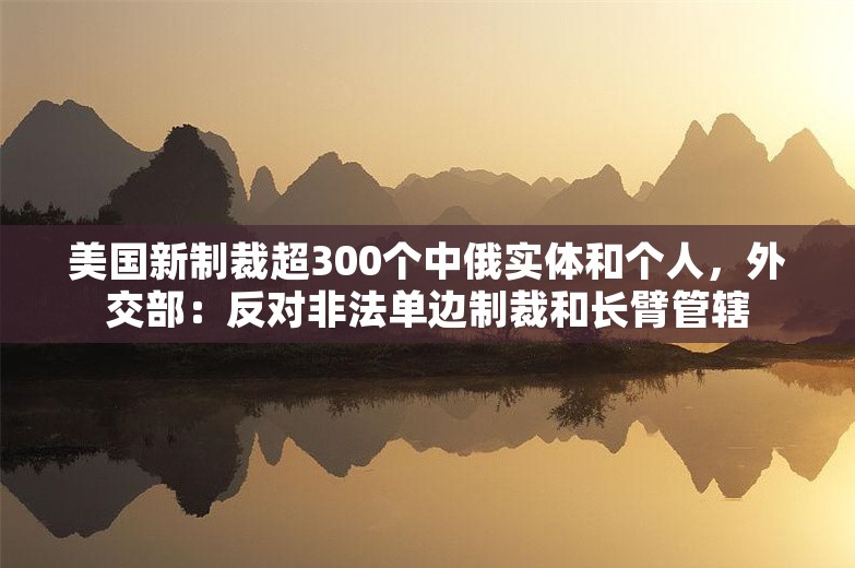 美国新制裁超300个中俄实体和个人，外交部：反对非法单边制裁和长臂管辖