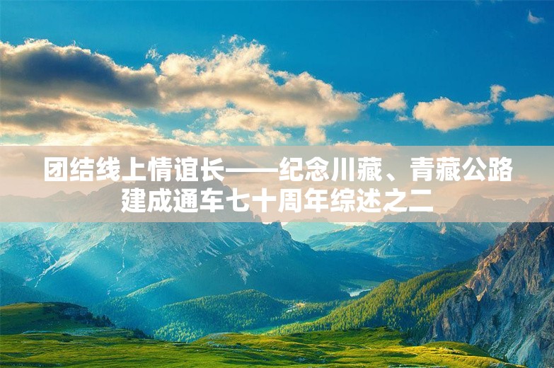 团结线上情谊长——纪念川藏、青藏公路建成通车七十周年综述之二