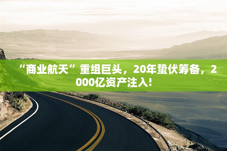 “商业航天”重组巨头，20年蛰伏筹备，2000亿资产注入!