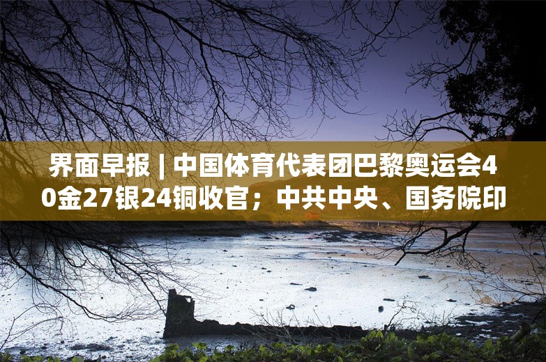 界面早报 | 中国体育代表团巴黎奥运会40金27银24铜收官；中共中央、国务院印发意见，首次系统部署加快经济社会发展全面绿色转型