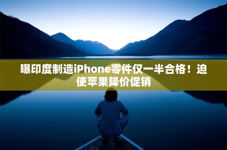 曝印度制造iPhone零件仅一半合格！迫使苹果降价促销