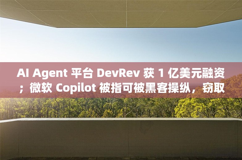 AI Agent 平台 DevRev 获 1 亿美元融资；微软 Copilot 被指可被黑客操纵，窃取企业机密丨AI情报局