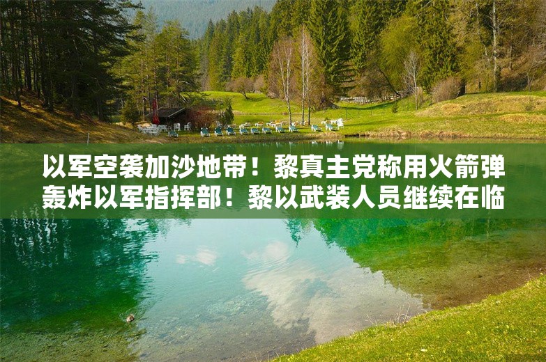 以军空袭加沙地带！黎真主党称用火箭弹轰炸以军指挥部！黎以武装人员继续在临时边界地带交火