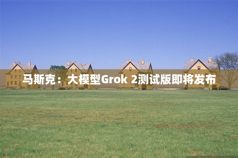 马斯克：大模型Grok 2测试版即将发布