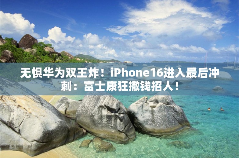 无惧华为双王炸！iPhone16进入最后冲刺：富士康狂撒钱招人！