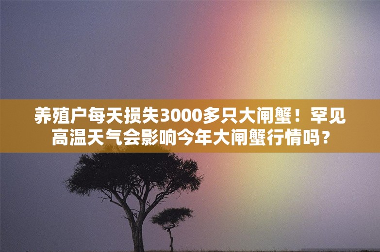 养殖户每天损失3000多只大闸蟹！罕见高温天气会影响今年大闸蟹行情吗？