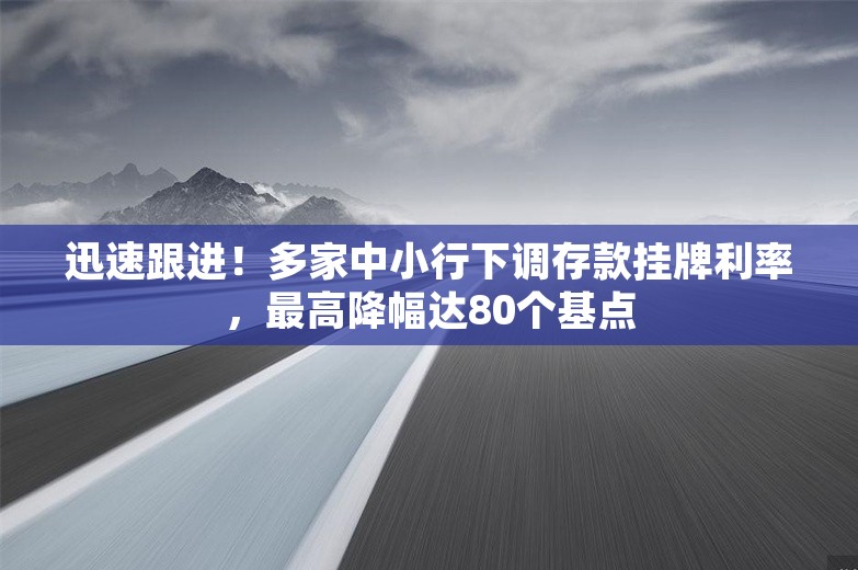 迅速跟进！多家中小行下调存款挂牌利率，最高降幅达80个基点