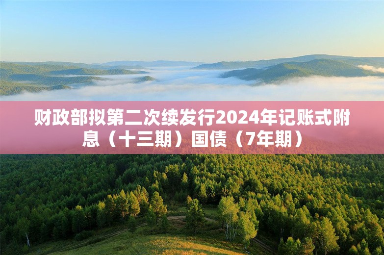 财政部拟第二次续发行2024年记账式附息（十三期）国债（7年期）