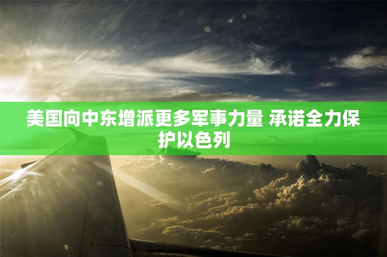 美国向中东增派更多军事力量 承诺全力保护以色列