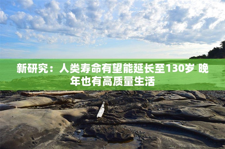 新研究：人类寿命有望能延长至130岁 晚年也有高质量生活