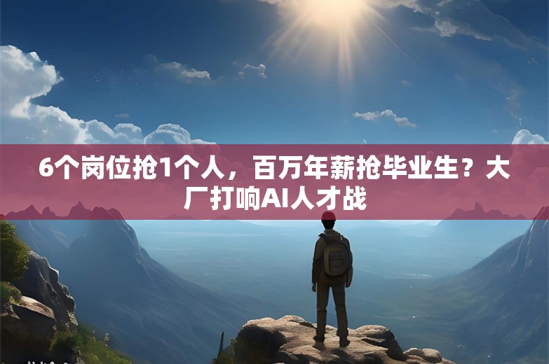 6个岗位抢1个人，百万年薪抢毕业生？大厂打响AI人才战