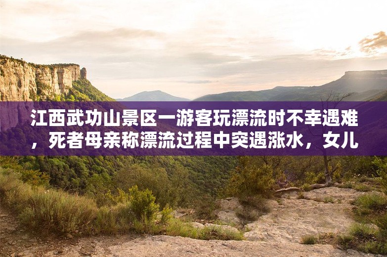 江西武功山景区一游客玩漂流时不幸遇难，死者母亲称漂流过程中突遇涨水，女儿女婿1死1伤