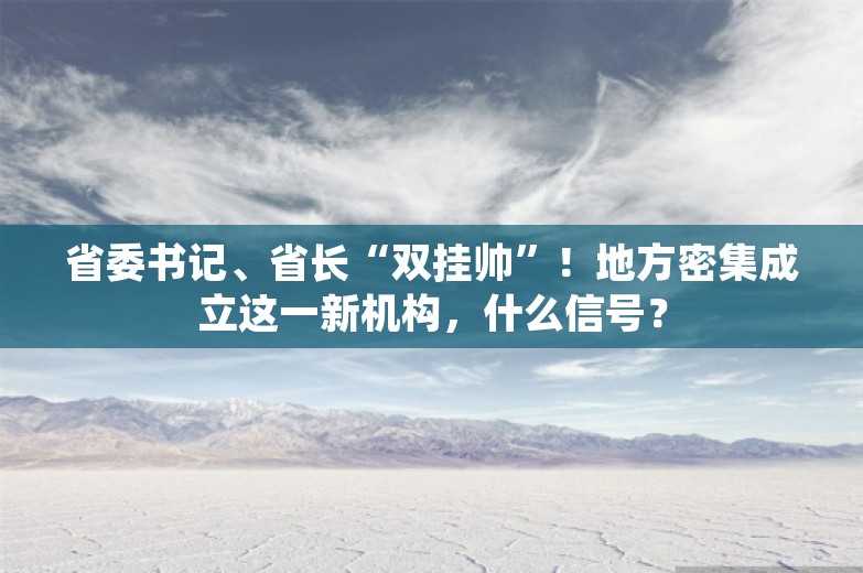 省委书记、省长“双挂帅”！地方密集成立这一新机构，什么信号？